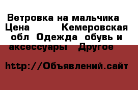 Ветровка на мальчика › Цена ­ 400 - Кемеровская обл. Одежда, обувь и аксессуары » Другое   